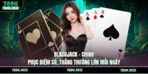Blackjack - Chinh Phục Điểm Số, Thắng Thưởng Lớn Mỗi Ngày